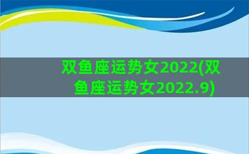 双鱼座运势女2022(双鱼座运势女2022.9)